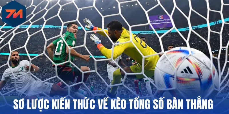 Tổng quan về kèo tổng số bàn thắng 